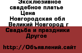 Эксклюзивное свадебное платье. › Цена ­ 10 000 - Новгородская обл., Великий Новгород г. Свадьба и праздники » Другое   